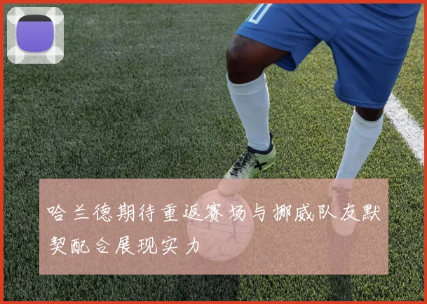 哈兰德期待重返赛场与挪威队友默契配合展现实力