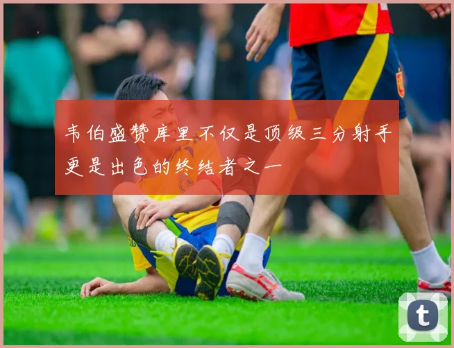 韦伯盛赞库里不仅是顶级三分射手更是出色的终结者之一