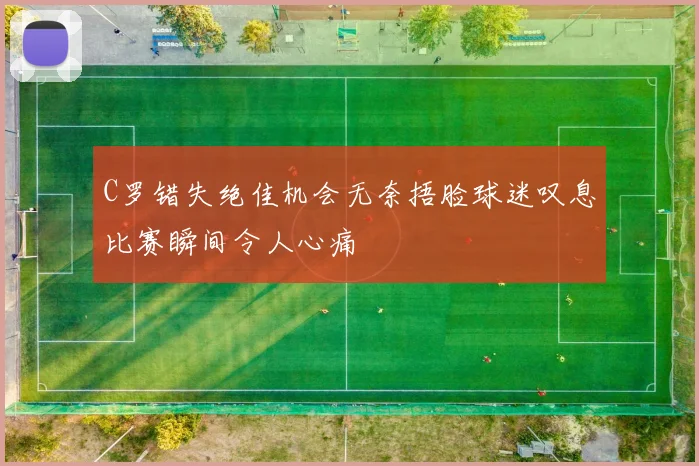 C罗错失绝佳机会无奈捂脸球迷叹息比赛瞬间令人心痛