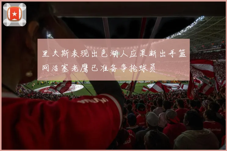 里夫斯表现出色湖人应果断出手篮网活塞老鹰已准备争抢球员