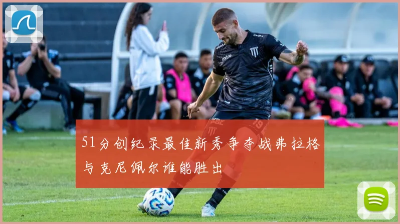 51分创纪录最佳新秀争夺战弗拉格与克尼佩尔谁能胜出