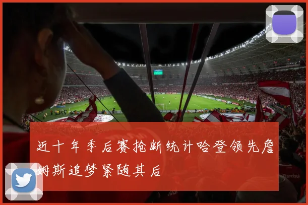 近十年季后赛抢断统计哈登领先詹姆斯追梦紧随其后