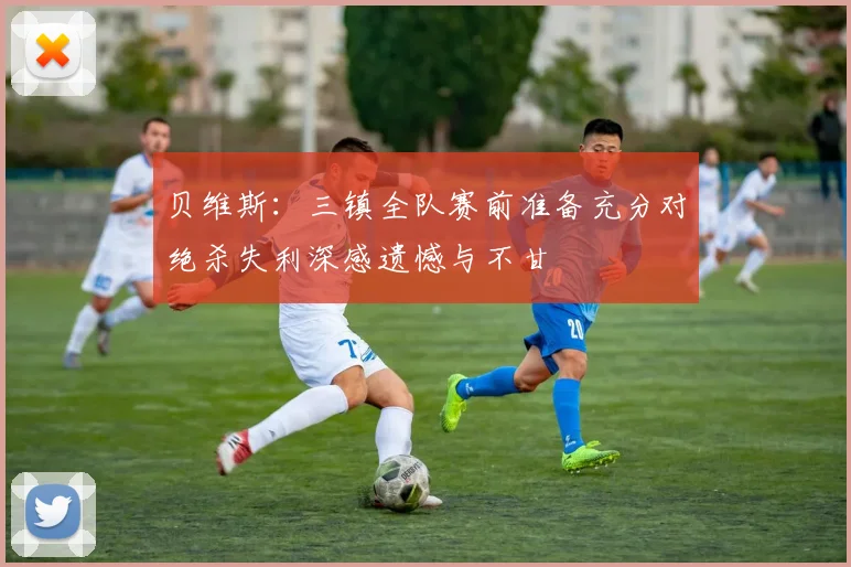 贝维斯：三镇全队赛前准备充分对绝杀失利深感遗憾与不甘