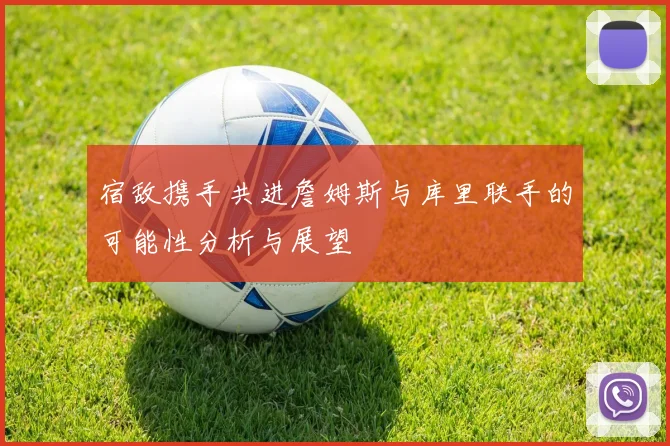 宿敌携手共进詹姆斯与库里联手的可能性分析与展望