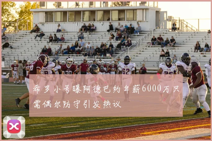 希罗小号曝阿德巴约年薪6000万只需偶尔防守引发热议