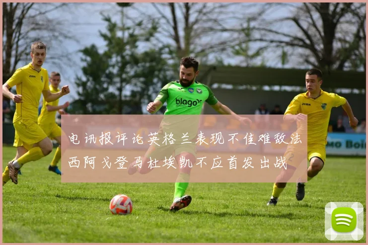 电讯报评论英格兰表现不佳难敌法西阿戈登马杜埃凯不应首发出战