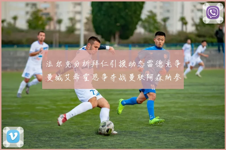 法尔克分析拜仁引援动态雷德竞争曼城艾希霍恩争夺战曼联阿森纳参与