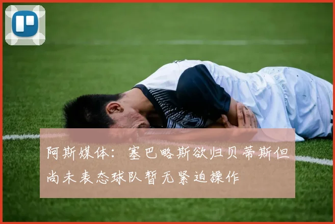 阿斯媒体：塞巴略斯欲归贝蒂斯但尚未表态球队暂无紧迫操作