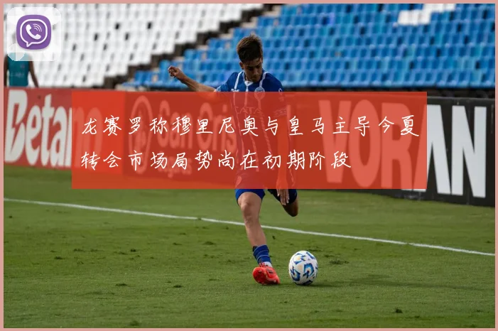 龙赛罗称穆里尼奥与皇马主导今夏转会市场局势尚在初期阶段