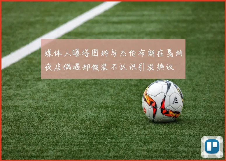 媒体人曝塔图姆与杰伦布朗在戛纳夜店偶遇却假装不认识引发热议