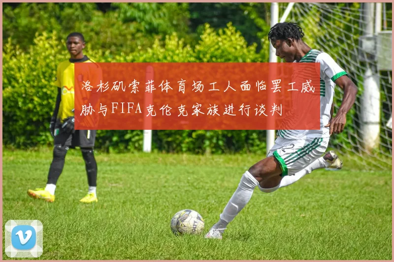 洛杉矶索菲体育场工人面临罢工威胁与FIFA克伦克家族进行谈判