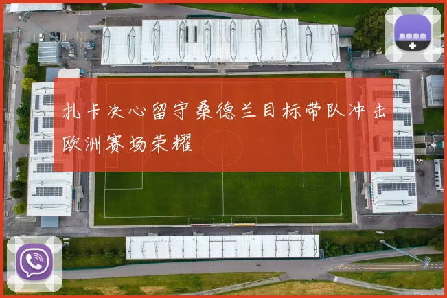 扎卡决心留守桑德兰目标带队冲击欧洲赛场荣耀