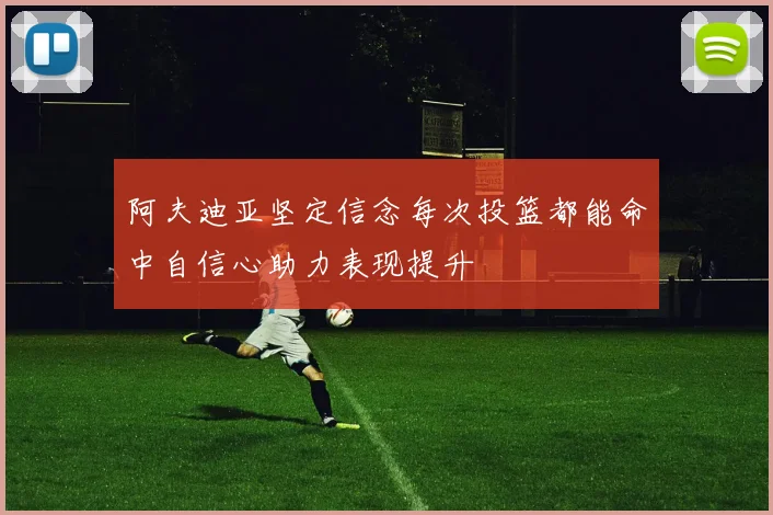 阿夫迪亚坚定信念每次投篮都能命中自信心助力表现提升