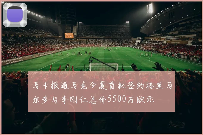 马卡报道马竞今夏首批签约格里马尔多与李刚仁总价5500万欧元