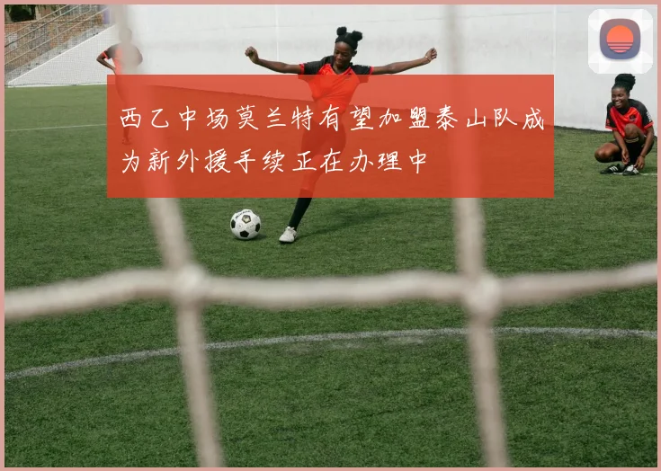 西乙中场莫兰特有望加盟泰山队成为新外援手续正在办理中