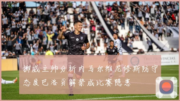挪威主帅分析内马尔维尼修斯防守态度巴洛贡解禁成比赛隐患