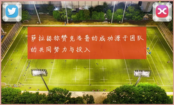 萨拉赫称赞克洛普的成功源于团队的共同努力与投入