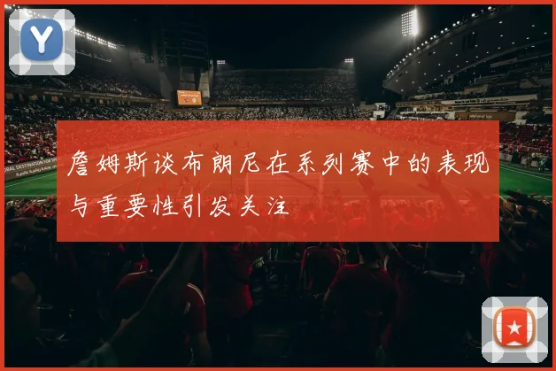 詹姆斯谈布朗尼在系列赛中的表现与重要性引发关注
