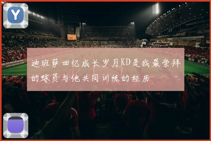 迪班萨回忆成长岁月KD是我最崇拜的球员与他共同训练的经历