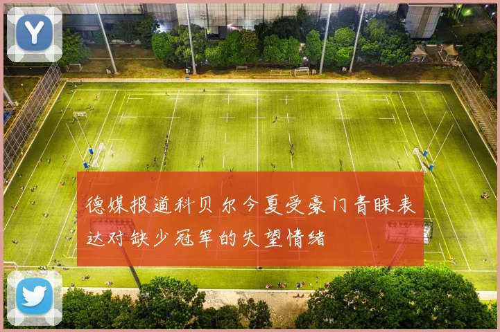 德媒报道科贝尔今夏受豪门青睐表达对缺少冠军的失望情绪
