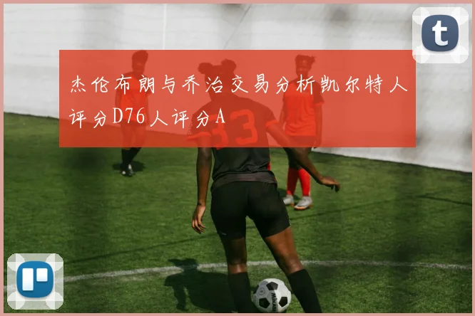 杰伦布朗与乔治交易分析凯尔特人评分D76人评分A