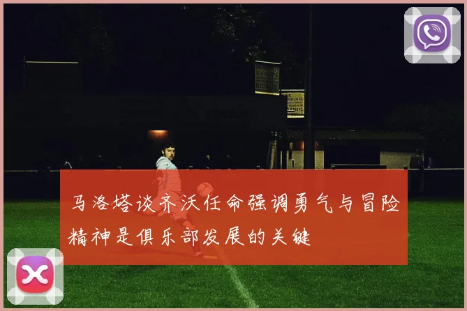 马洛塔谈齐沃任命强调勇气与冒险精神是俱乐部发展的关键