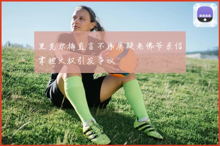 里克尔梅直言不讳质疑老佛爷亲信掌控大权引发争议