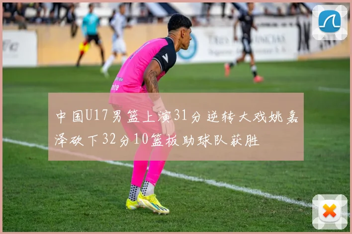 中国U17男篮上演31分逆转大戏姚嘉泽砍下32分10篮板助球队获胜