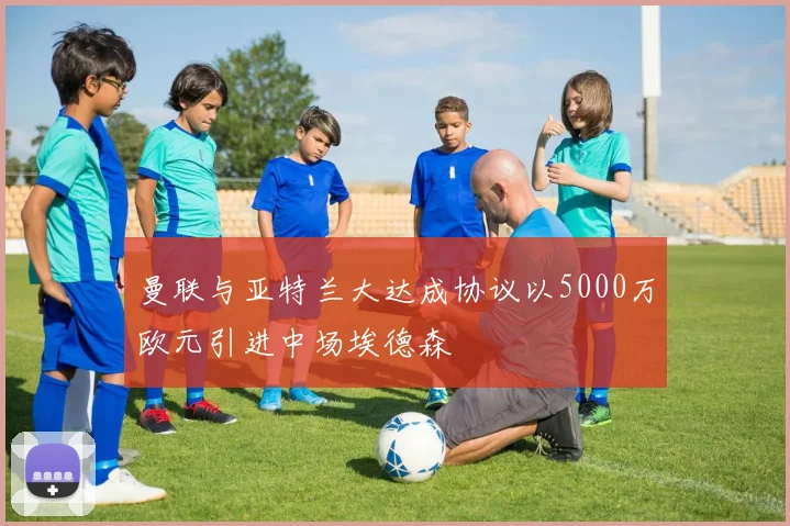 曼联与亚特兰大达成协议以5000万欧元引进中场埃德森