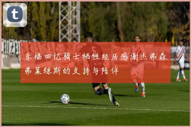 乐福回忆骑士牺牲经历感谢杰弗森弗莱琼斯的支持与陪伴