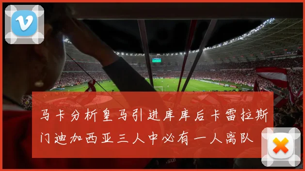 马卡分析皇马引进库库后卡雷拉斯门迪加西亚三人中必有一人离队